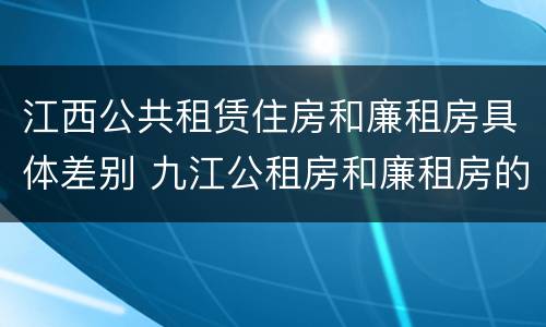 江西公共租赁住房和廉租房具体差别 九江公租房和廉租房的区别