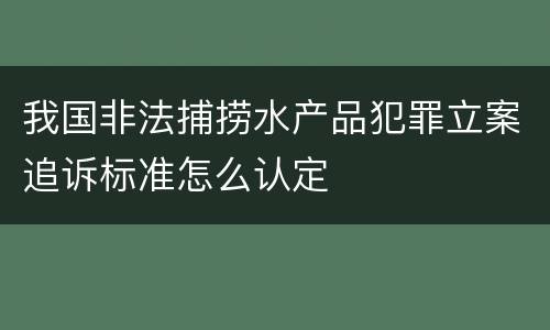 我国非法捕捞水产品犯罪立案追诉标准怎么认定