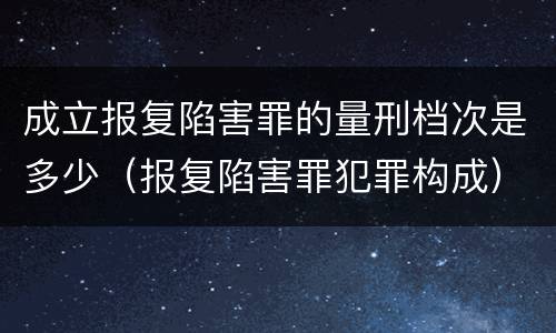 成立报复陷害罪的量刑档次是多少（报复陷害罪犯罪构成）