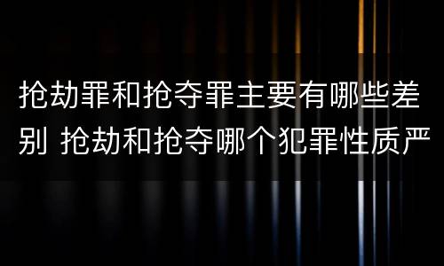 抢劫罪和抢夺罪主要有哪些差别 抢劫和抢夺哪个犯罪性质严重