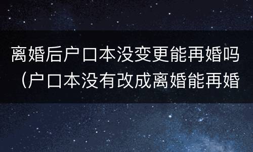 离婚后户口本没变更能再婚吗（户口本没有改成离婚能再婚吗）