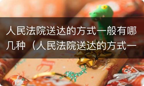 人民法院送达的方式一般有哪几种（人民法院送达的方式一般有哪几种呢）