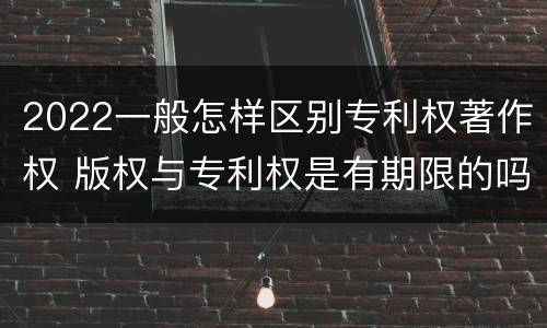 2022一般怎样区别专利权著作权 版权与专利权是有期限的吗