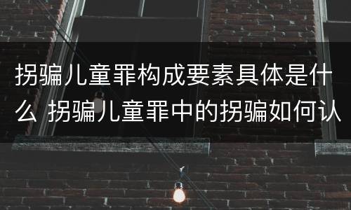 拐骗儿童罪构成要素具体是什么 拐骗儿童罪中的拐骗如何认定