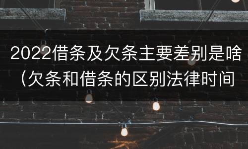 2022借条及欠条主要差别是啥（欠条和借条的区别法律时间多少年）