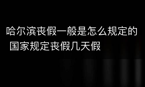 哈尔滨丧假一般是怎么规定的 国家规定丧假几天假