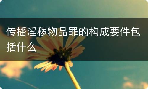 传播淫秽物品罪的构成要件包括什么