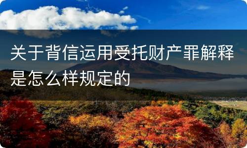关于背信运用受托财产罪解释是怎么样规定的