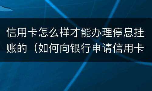 信用卡怎么样才能办理停息挂账的（如何向银行申请信用卡停息挂账）