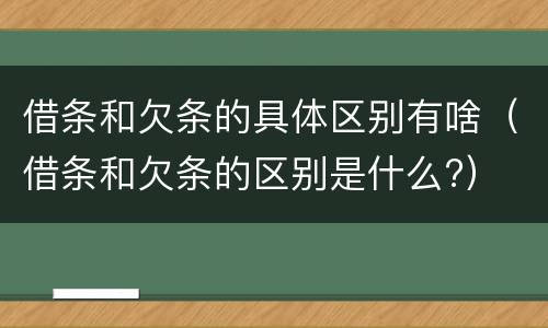 借条和欠条的具体区别有啥（借条和欠条的区别是什么?）