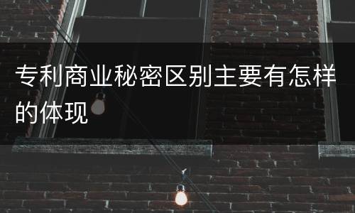 专利商业秘密区别主要有怎样的体现