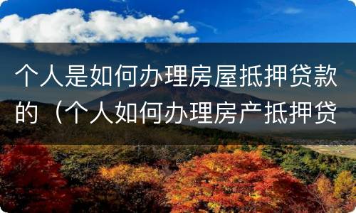 个人是如何办理房屋抵押贷款的（个人如何办理房产抵押贷款）