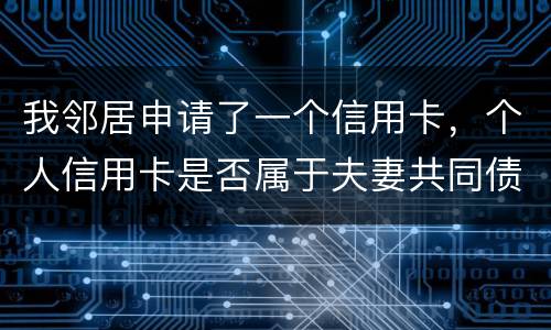 我邻居申请了一个信用卡，个人信用卡是否属于夫妻共同债务啊