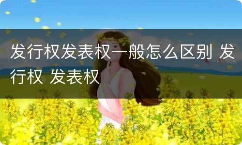 发行权发表权一般怎么区别 发行权 发表权