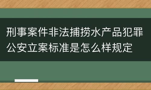 刑事案件非法捕捞水产品犯罪公安立案标准是怎么样规定