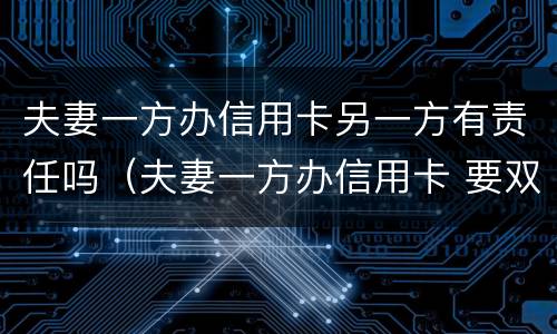 夫妻一方办信用卡另一方有责任吗（夫妻一方办信用卡 要双方的征信吗）