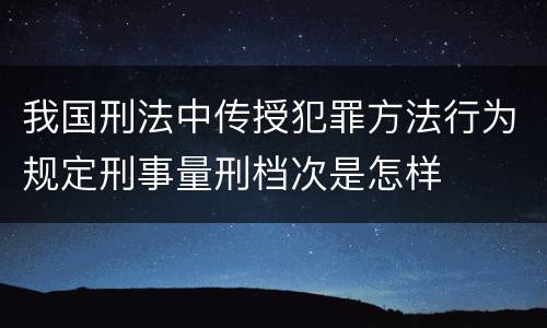 我国刑法中传授犯罪方法行为规定刑事量刑档次是怎样