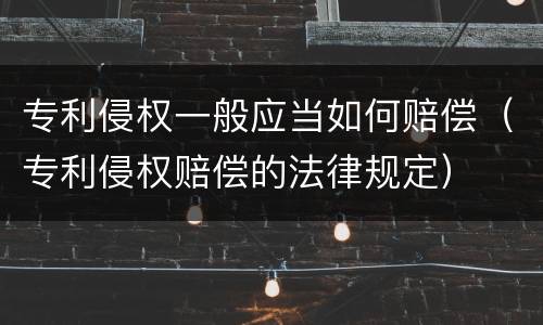 专利侵权一般应当如何赔偿（专利侵权赔偿的法律规定）
