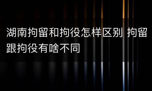 湖南拘留和拘役怎样区别 拘留跟拘役有啥不同
