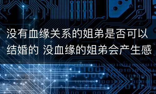 没有血缘关系的姐弟是否可以结婚的 没血缘的姐弟会产生感情吗