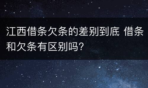 江西借条欠条的差别到底 借条和欠条有区别吗?