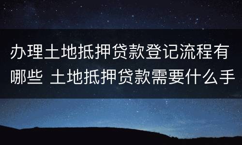 办理土地抵押贷款登记流程有哪些 土地抵押贷款需要什么手续
