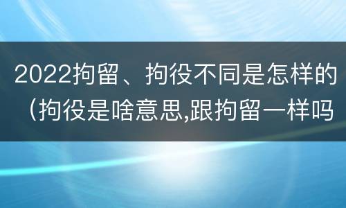 2022拘留、拘役不同是怎样的（拘役是啥意思,跟拘留一样吗）
