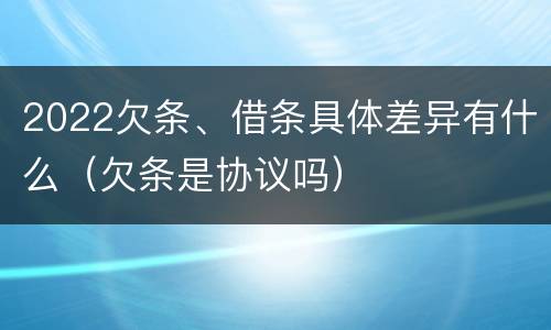 2022欠条、借条具体差异有什么（欠条是协议吗）