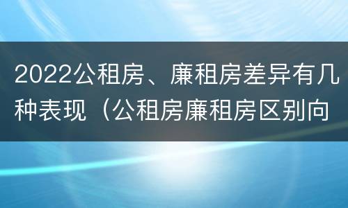2022公租房、廉租房差异有几种表现（公租房廉租房区别向哪儿申请）