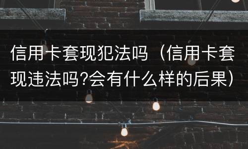 信用卡套现犯法吗（信用卡套现违法吗?会有什么样的后果）