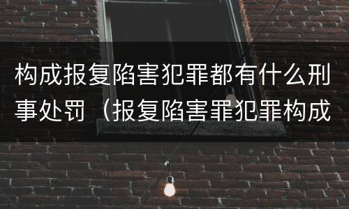 构成报复陷害犯罪都有什么刑事处罚（报复陷害罪犯罪构成）