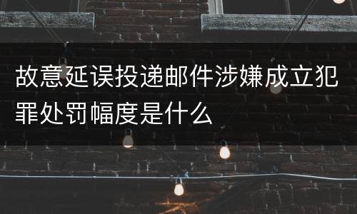 故意延误投递邮件涉嫌成立犯罪处罚幅度是什么
