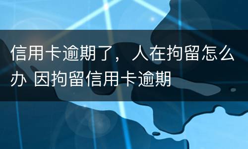 信用卡逾期了，人在拘留怎么办 因拘留信用卡逾期