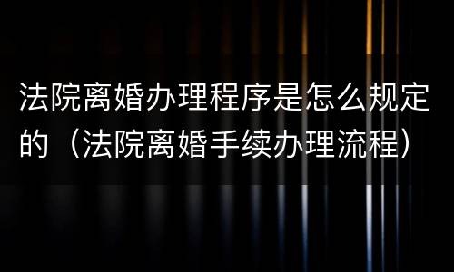 法院离婚办理程序是怎么规定的（法院离婚手续办理流程）