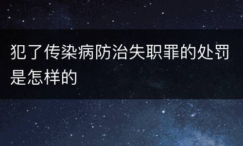 犯了传染病防治失职罪的处罚是怎样的