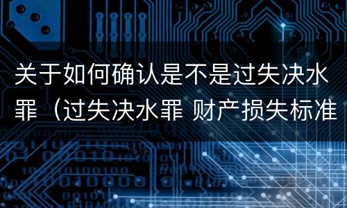 关于如何确认是不是过失决水罪（过失决水罪 财产损失标准）