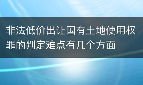 非法低价出让国有土地使用权罪的判定难点有几个方面