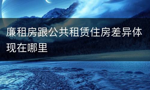 廉租房跟公共租赁住房差异体现在哪里