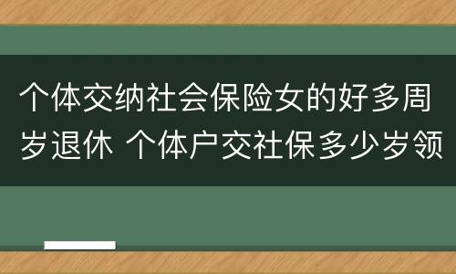 个体交纳社会保险女的好多周岁退休 个体户交社保多少岁领退休金