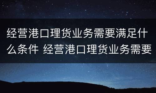 经营港口理货业务需要满足什么条件 经营港口理货业务需要满足什么条件才能做