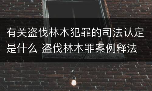 有关盗伐林木犯罪的司法认定是什么 盗伐林木罪案例释法