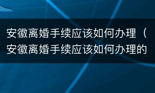 安徽离婚手续应该如何办理（安徽离婚手续应该如何办理的）