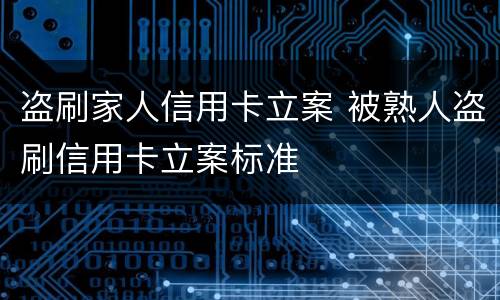 盗刷家人信用卡立案 被熟人盗刷信用卡立案标准