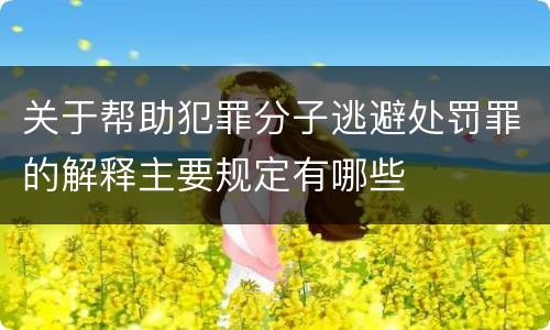 关于帮助犯罪分子逃避处罚罪的解释主要规定有哪些