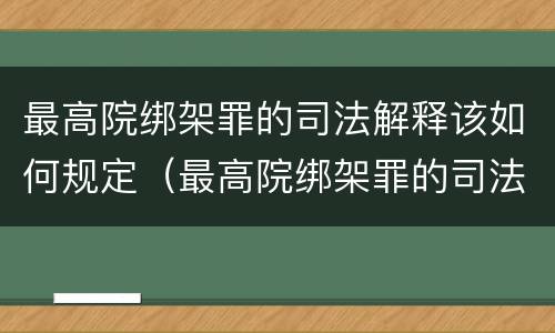 最高院绑架罪的司法解释该如何规定（最高院绑架罪的司法解释该如何规定刑事责任）
