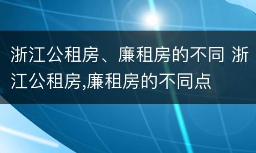 浙江公租房、廉租房的不同 浙江公租房,廉租房的不同点