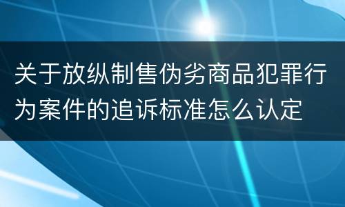 关于放纵制售伪劣商品犯罪行为案件的追诉标准怎么认定