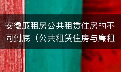 安徽廉租房公共租赁住房的不同到底（公共租赁住房与廉租房的区别）