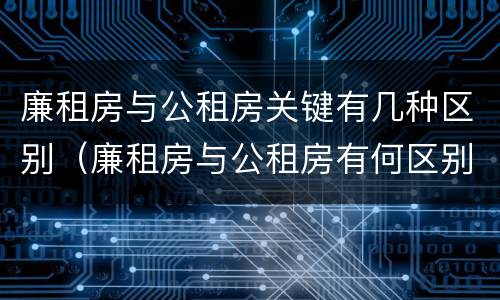 廉租房与公租房关键有几种区别（廉租房与公租房有何区别）