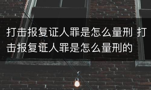 打击报复证人罪是怎么量刑 打击报复证人罪是怎么量刑的